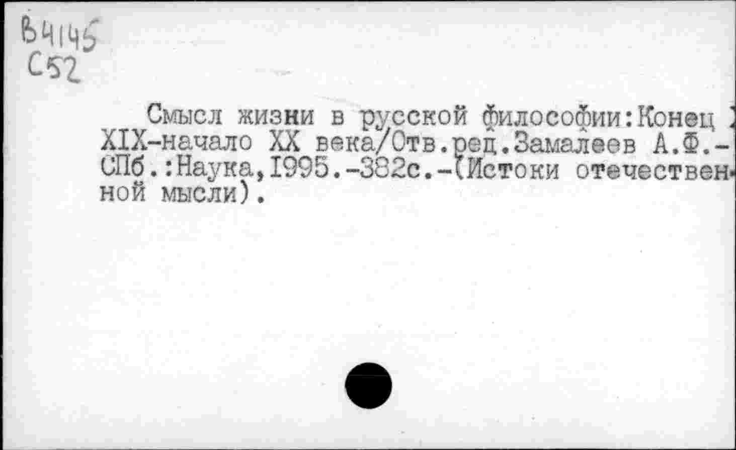 ﻿С$2
Смысл жизни в русской философии:Конец : Х1Х-начало XX века/Отв.рец.Замалеев А.Ф.-СПб.:Наука,1995.-382с.-(Истоки отечествен« ной мысли).